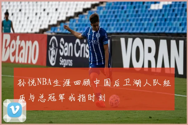 孙悦NBA生涯回顾中国后卫湖人队经历与总冠军戒指时刻