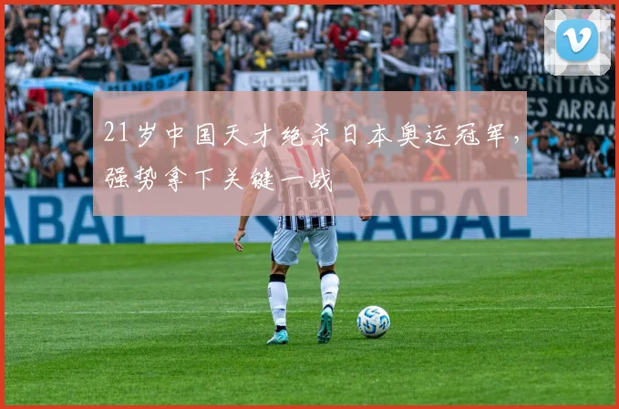 21岁中国天才绝杀日本奥运冠军,强势拿下关键一战