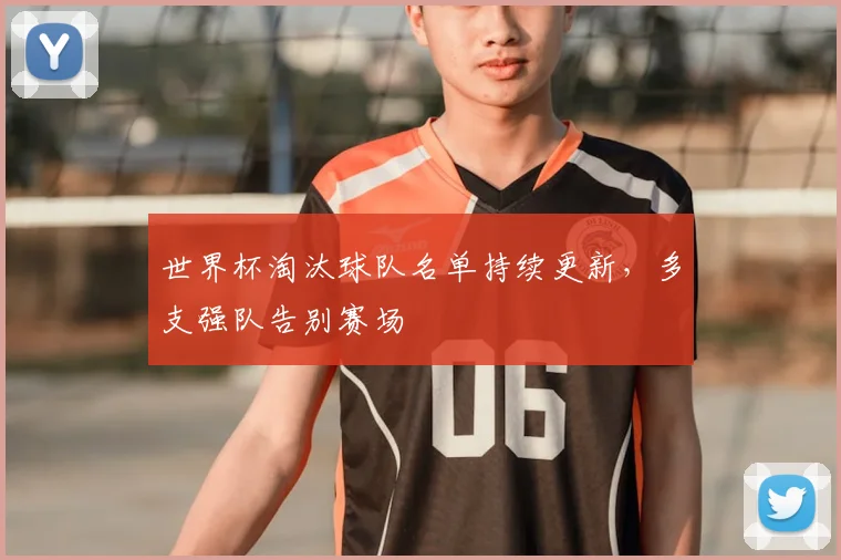 世界杯淘汰球队名单持续更新，多支强队告别赛场