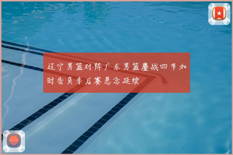 辽宁男篮对阵广东男篮鏖战四节加时告负季后赛悬念延续