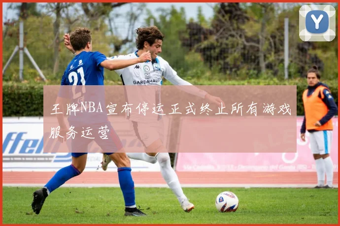 王牌NBA宣布停运正式终止所有游戏服务运营