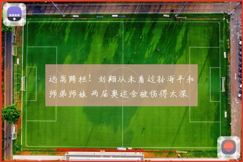 远离跨栏！刘翔从未看过孙海平和师弟师妹 两届奥运会被伤得太深