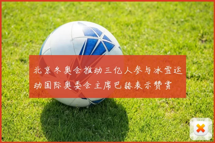北京冬奥会推动三亿人参与冰雪运动国际奥委会主席巴赫表示赞赏