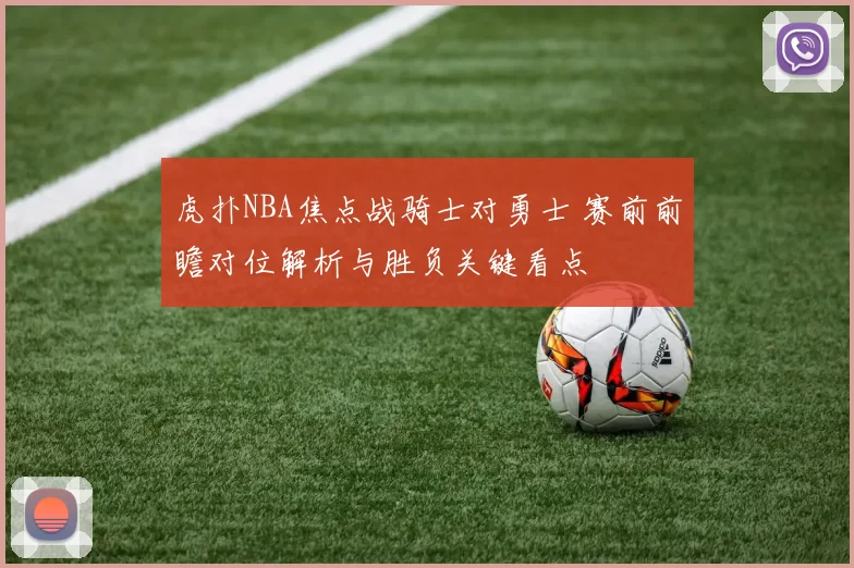 虎扑NBA焦点战骑士对勇士 赛前前瞻对位解析与胜负关键看点