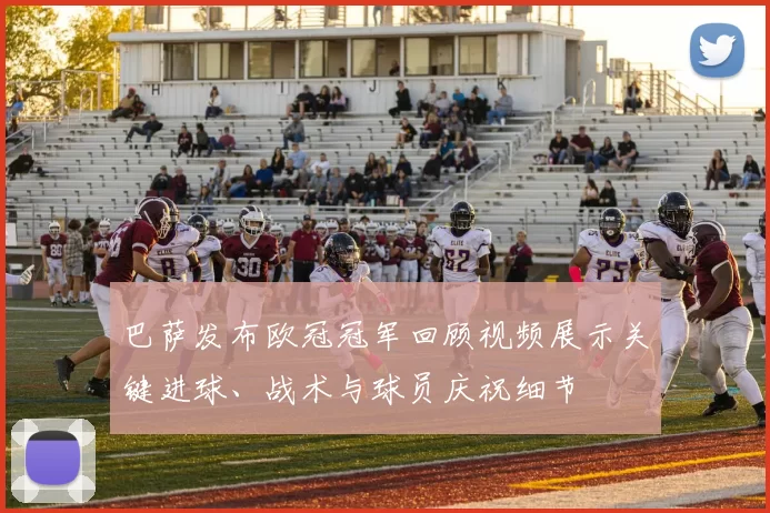 巴萨发布欧冠冠军回顾视频展示关键进球、战术与球员庆祝细节
