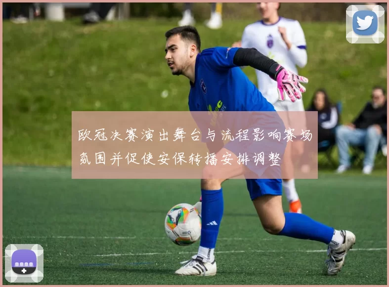 欧冠决赛演出舞台与流程影响赛场氛围并促使安保转播安排调整