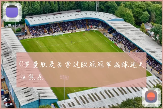 C罗曼联是否拿过欧冠冠军成球迷关注焦点