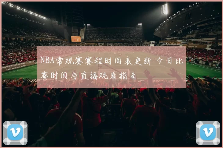 NBA常规赛赛程时间表更新 今日比赛时间与直播观看指南