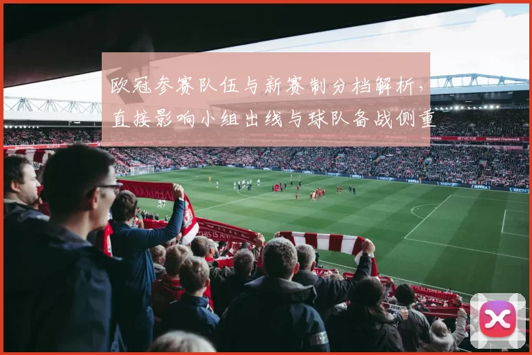 欧冠参赛队伍与新赛制分档解析，直接影响小组出线与球队备战侧重要点