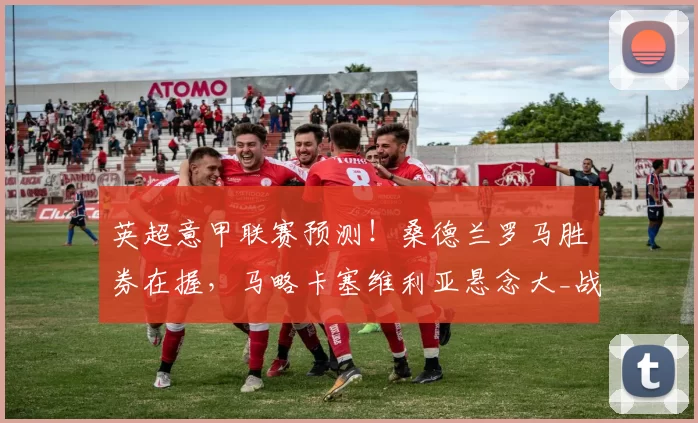 英超意甲联赛预测！桑德兰罗马胜券在握，马略卡塞维利亚悬念大_战术_马洛卡_欧冠