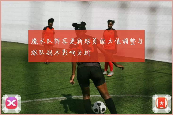 魔术队阵容更新球员能力值调整与球队战术影响分析