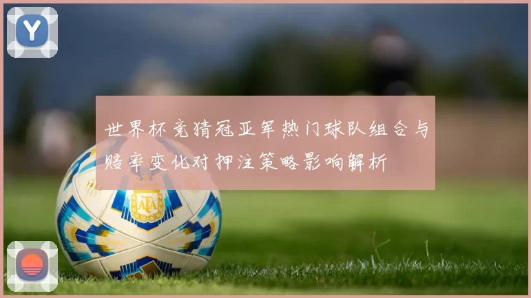世界杯竞猜冠亚军热门球队组合与赔率变化对押注策略影响解析