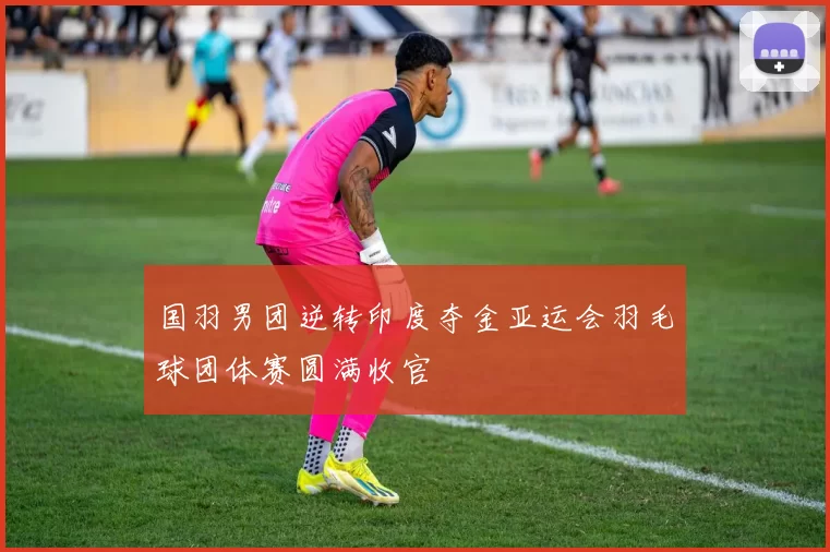 国羽男团逆转印度夺金亚运会羽毛球团体赛圆满收官