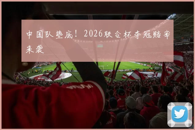 中国队垫底！2026联合杯夺冠赔率来袭