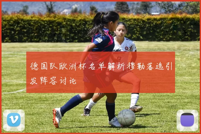 德国队欧洲杯名单解析穆勒落选引发阵容讨论