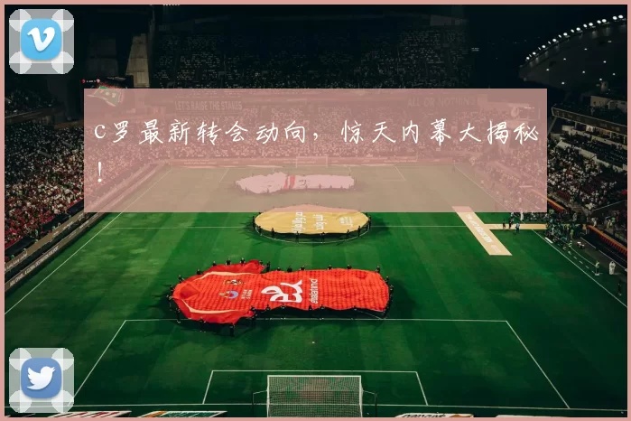 c罗最新转会动向，惊天内幕大揭秘！