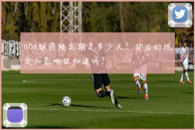 nba球员隔离期是多少天？背后的规定和影响你知道吗？