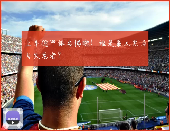 上季德甲排名揭晓！谁是最大黑马与失意者？