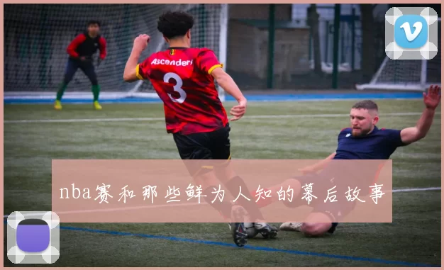 nba赛和那些鲜为人知的幕后故事
