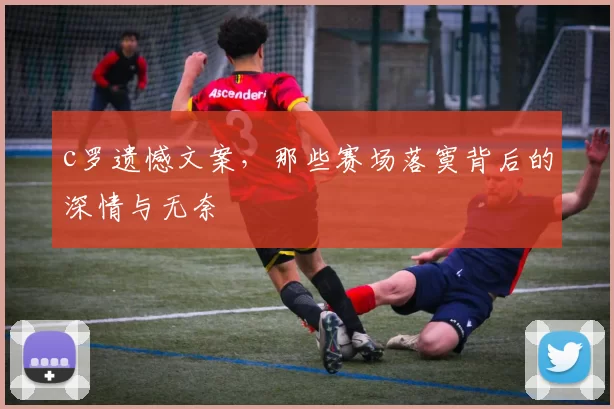 c罗遗憾文案，那些赛场落寞背后的深情与无奈