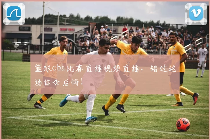 篮球cba比赛直播视频直播，错过这场你会后悔！