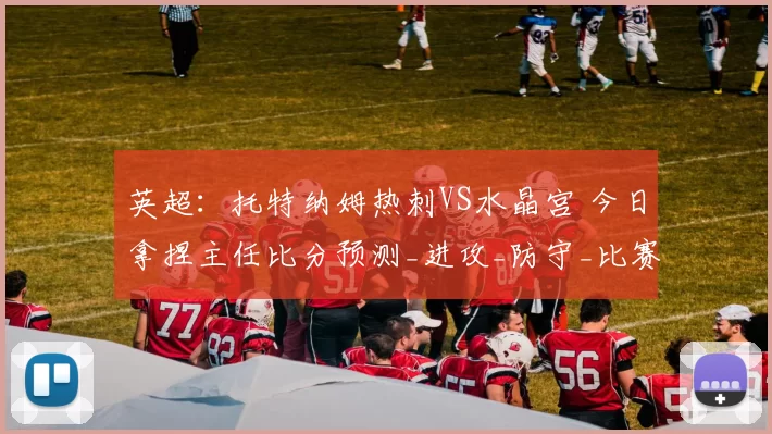 英超：托特纳姆热刺VS水晶宫 今日拿捏主任比分预测_进攻_防守_比赛