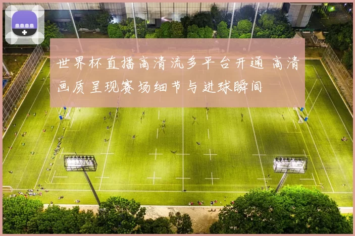 世界杯直播高清流多平台开通 高清画质呈现赛场细节与进球瞬间