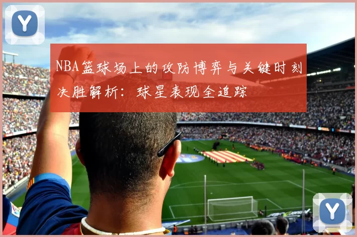 NBA篮球场上的攻防博弈与关键时刻决胜解析：球星表现全追踪