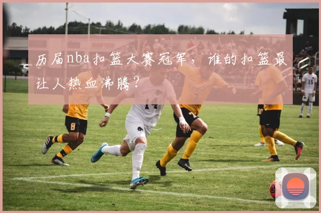 历届nba扣篮大赛冠军，谁的扣篮最让人热血沸腾？