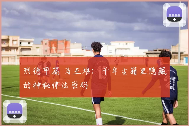 刑德甲篇 马王堆：千年古籍里隐藏的神秘律法密码