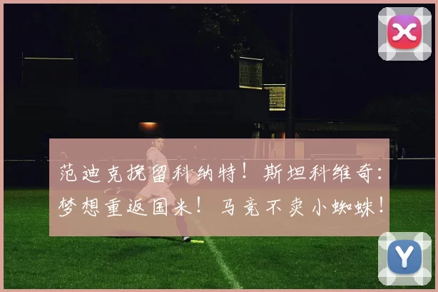 范迪克挽留科纳特！斯坦科维奇：梦想重返国米！马竞不卖小蜘蛛！