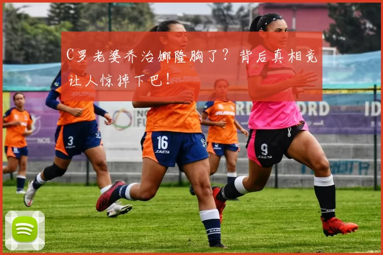 C罗老婆乔治娜隆胸了？背后真相竟让人惊掉下巴！