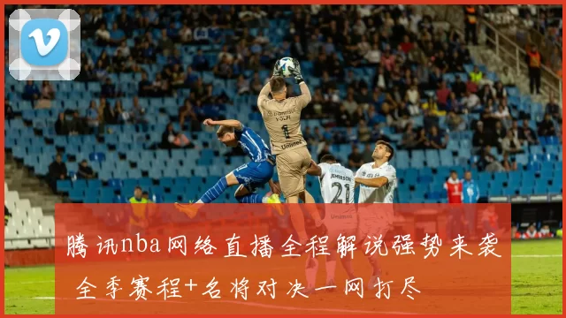 腾讯nba网络直播全程解说强势来袭 全季赛程+名将对决一网打尽