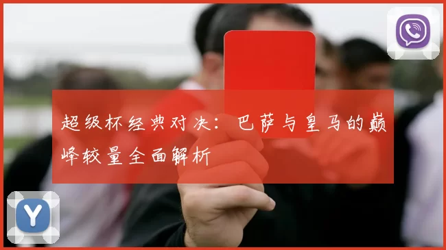 超级杯经典对决：巴萨与皇马的巅峰较量全面解析