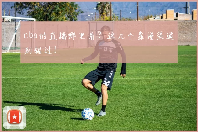 nba的直播哪里看？这几个靠谱渠道别错过！