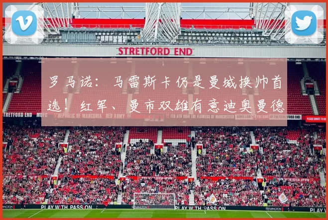 罗马诺：马雷斯卡仍是曼城换帅首选！红军、曼市双雄有意迪奥曼德