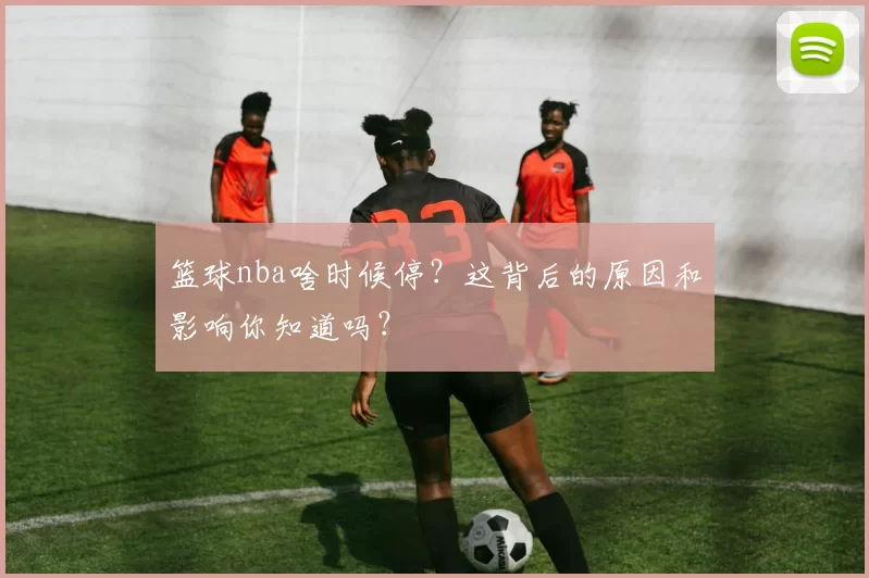篮球nba啥时候停？这背后的原因和影响你知道吗？