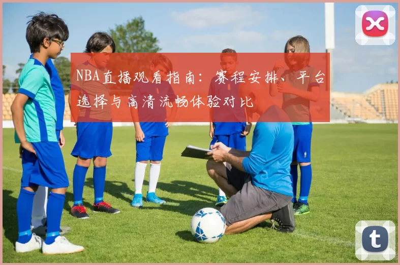 NBA直播观看指南：赛程安排、平台选择与高清流畅体验对比