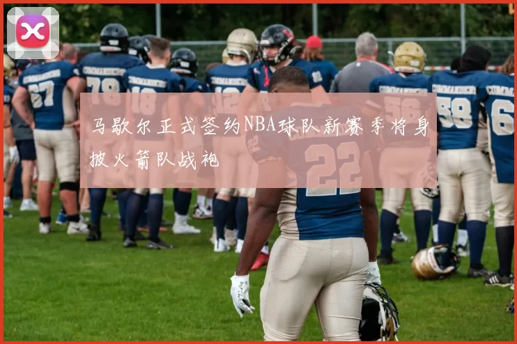 马歇尔正式签约NBA球队新赛季将身披火箭队战袍