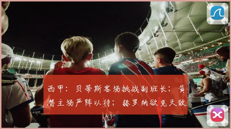 西甲：贝蒂斯客场挑战副班长；黄潜主场严阵以待；赫罗纳欲克天敌_奥维耶多_欧冠_皇家贝蒂斯