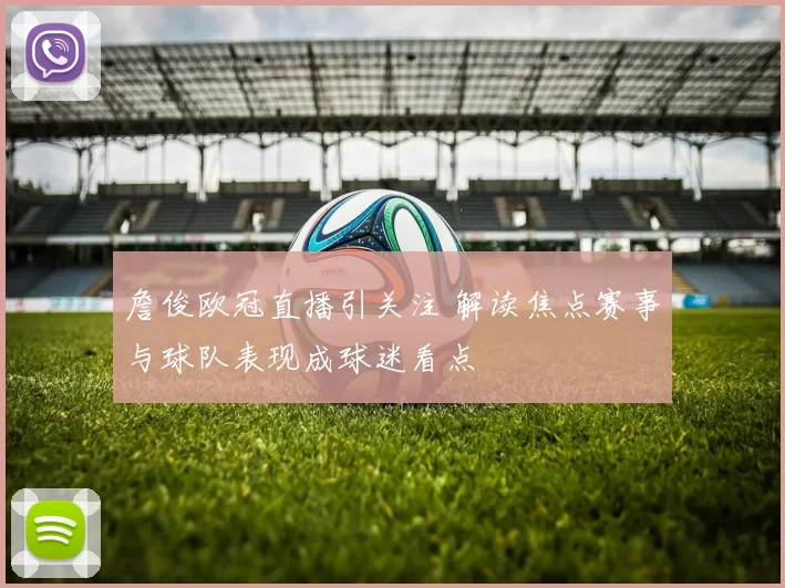 詹俊欧冠直播引关注 解读焦点赛事与球队表现成球迷看点