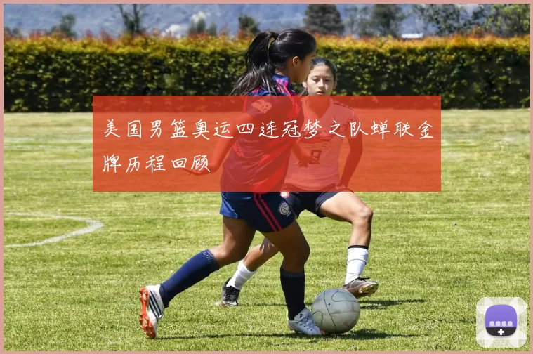 美国男篮奥运四连冠梦之队蝉联金牌历程回顾