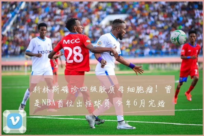 科林斯确诊四级胶质母细胞瘤！曾是NBA首位出柜球员 今年6月完婚