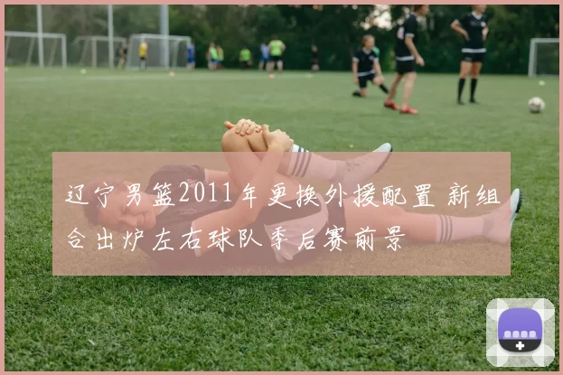 辽宁男篮2011年更换外援配置 新组合出炉左右球队季后赛前景